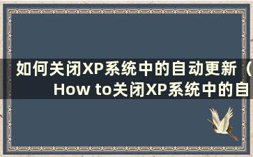 如何关闭XP系统中的自动更新（How to关闭XP系统中的自动更新）